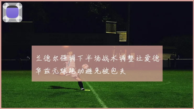 兰德尔强调下半场战术调整让爱德华兹无球跑动避免被包夹