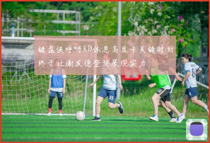键盘侠呼吁KD休息乌度卡关键时刻终于让谢泼德登场展现实力