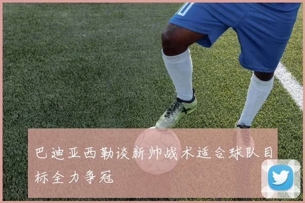 巴迪亚西勒谈新帅战术适合球队目标全力争冠