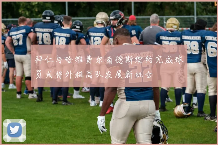 拜仁与哈维费尔南德斯续约完成球员或将外租离队发展新机会