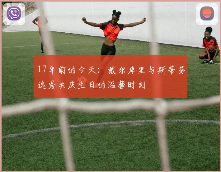 17年前的今天：戴尔库里与斯蒂芬选秀共庆生日的温馨时刻