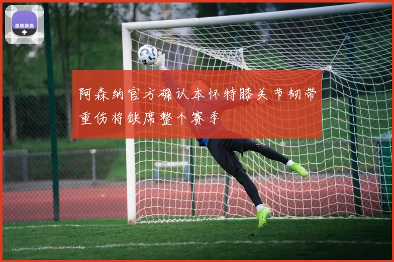 阿森纳官方确认本怀特膝关节韧带重伤将缺席整个赛季