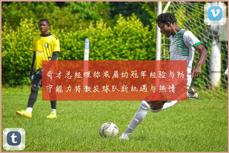 奇才总经理称浓眉的冠军经验与防守能力将激发球队新机遇与热情