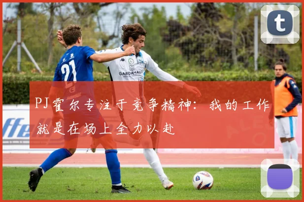 PJ霍尔专注于竞争精神：我的工作就是在场上全力以赴