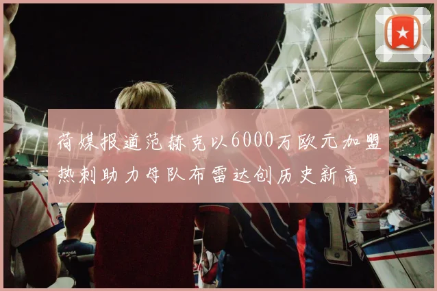 荷媒报道范赫克以6000万欧元加盟热刺助力母队布雷达创历史新高