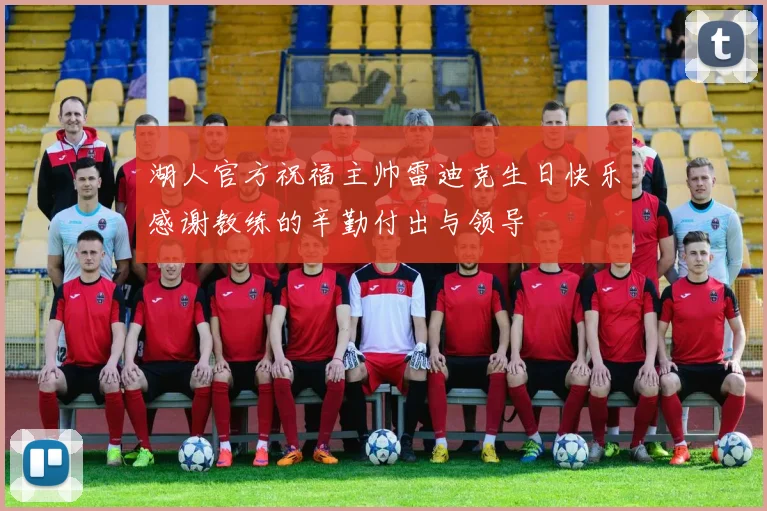 湖人官方祝福主帅雷迪克生日快乐感谢教练的辛勤付出与领导