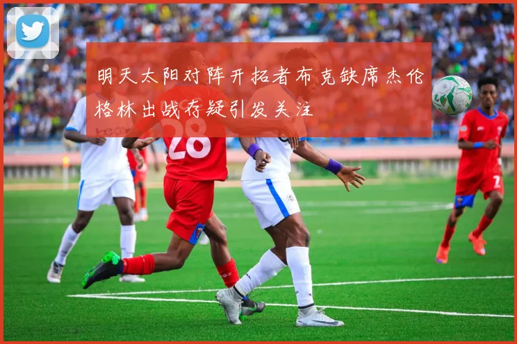 明天太阳对阵开拓者布克缺席杰伦格林出战存疑引发关注