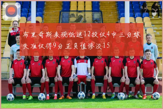 布里奇斯表现低迷12投仅4中三分球失准仅得9分正负值惨淡15