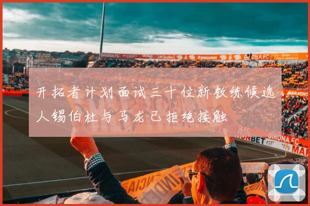 开拓者计划面试三十位新教练候选人锡伯杜与马龙已拒绝接触