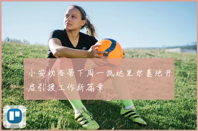 小安切洛蒂下周一抵达里尔基地开启引援工作新篇章
