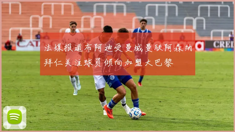 法媒报道布阿迪受曼城曼联阿森纳拜仁关注球员倾向加盟大巴黎