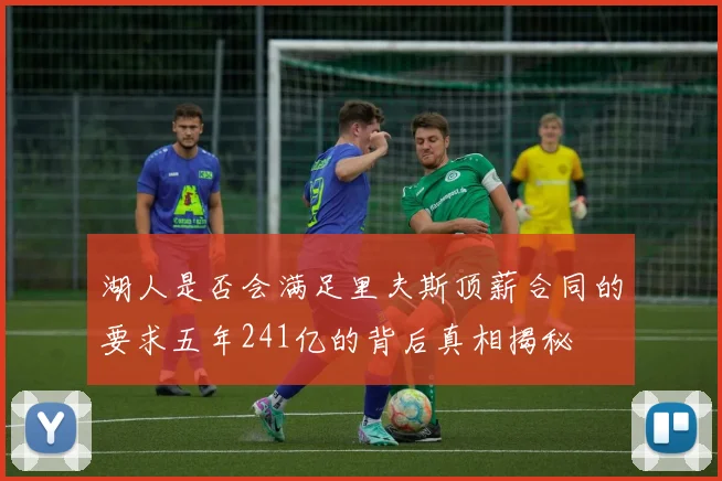 湖人是否会满足里夫斯顶薪合同的要求五年241亿的背后真相揭秘