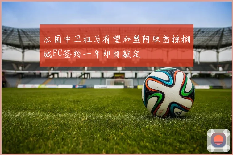 法国中卫祖马有望加盟阿联酋棕榈城FC签约一年即将敲定
