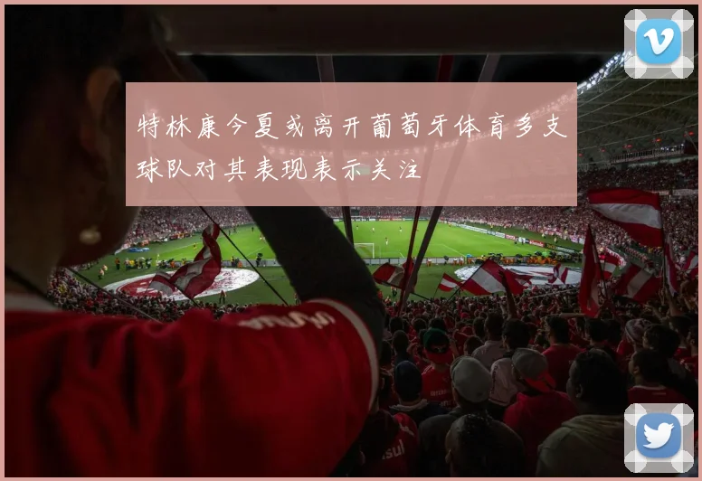 特林康今夏或离开葡萄牙体育多支球队对其表现表示关注