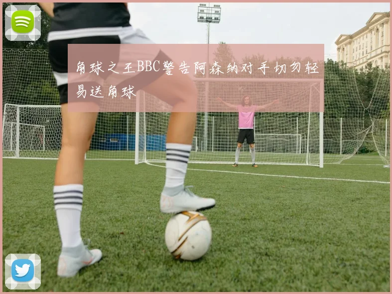 角球之王BBC警告阿森纳对手切勿轻易送角球