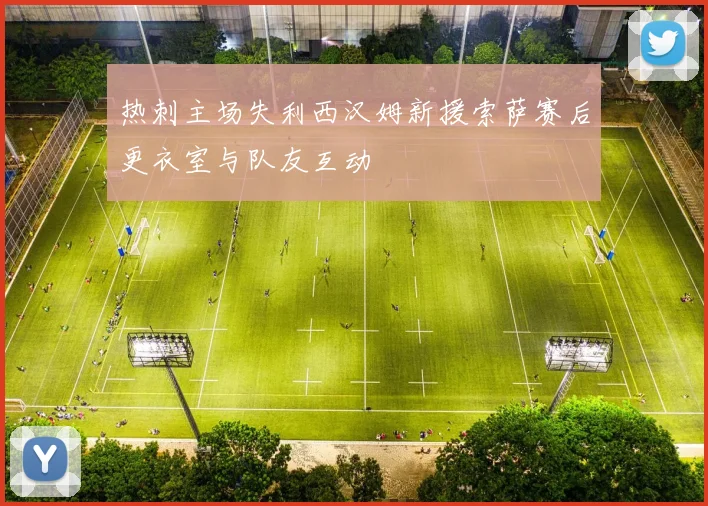 热刺主场失利西汉姆新援索萨赛后更衣室与队友互动